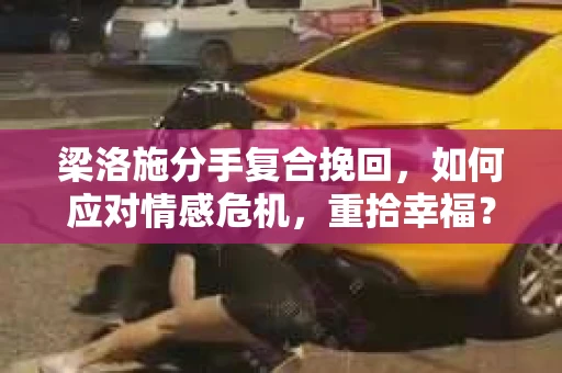 梁洛施分手复合挽回，如何应对情感危机，重拾幸福？