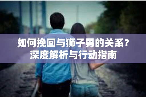 如何挽回与狮子男的关系？深度解析与行动指南