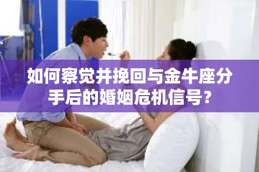 如何察觉并挽回与金牛座分手后的婚姻危机信号? 如何察觉并挽回与金牛座分手后的婚姻危机信号?