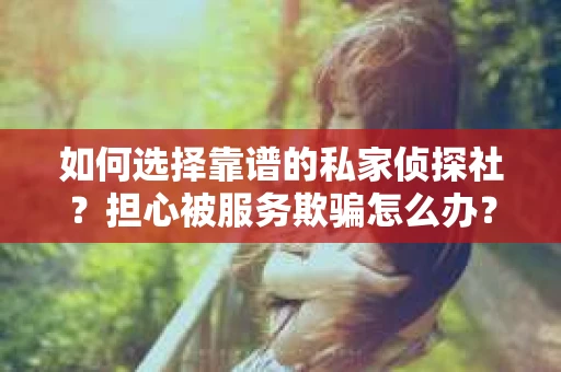 如何选择靠谱的私家侦探社？担心被服务欺骗怎么办？