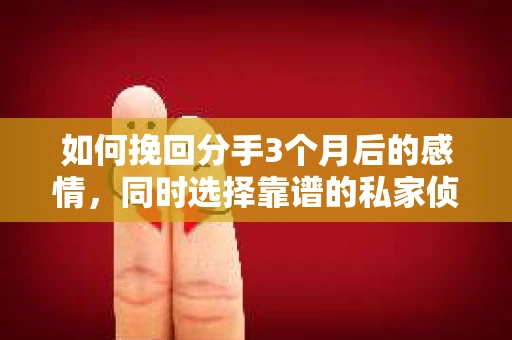如何挽回分手3个月后的感情，同时选择靠谱的私家侦探社？
