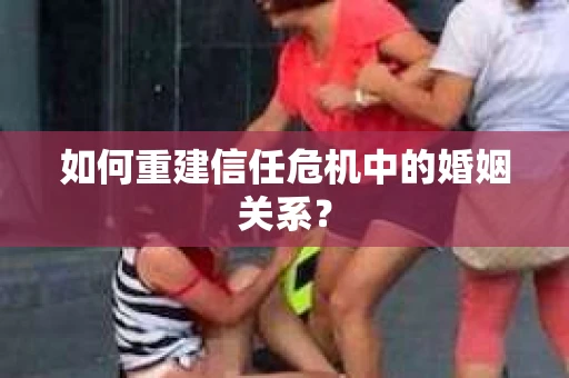 如何重建信任危机中的婚姻关系？