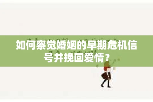 如何察觉婚姻的早期危机信号并挽回爱情？