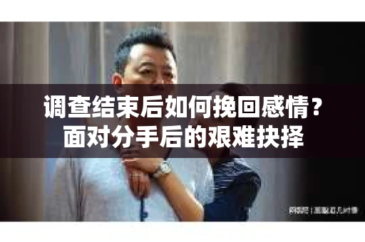 调查结束后如何挽回感情？面对分手后的艰难抉择