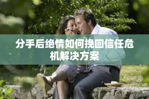 分手后绝情如何挽回信任危机解决方案