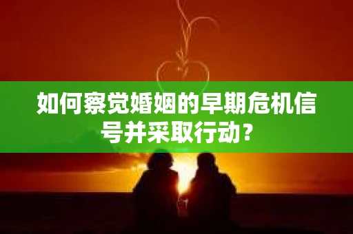 如何察觉婚姻的早期危机信号并采取行动？
