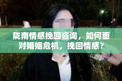 陇南情感挽回咨询，如何面对婚姻危机，挽回情感？
