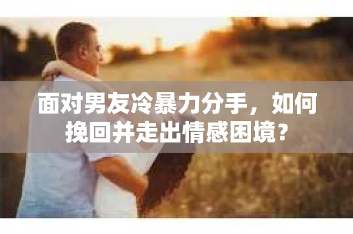 面对男友冷暴力分手，如何挽回并走出情感困境？