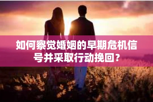 如何察觉婚姻的早期危机信号并采取行动挽回？