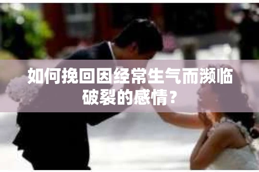 如何挽回因经常生气而濒临破裂的感情？