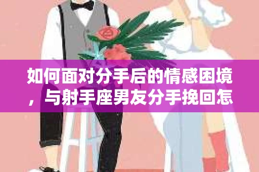 如何面对分手后的情感困境，与射手座男友分手挽回怎么办？