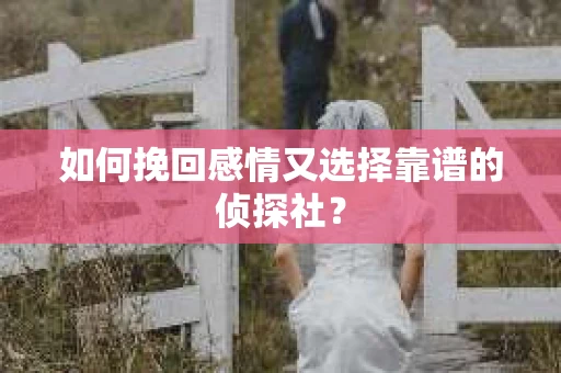 如何挽回感情又选择靠谱的侦探社? 如何挽回感情又选择靠谱的侦探社?