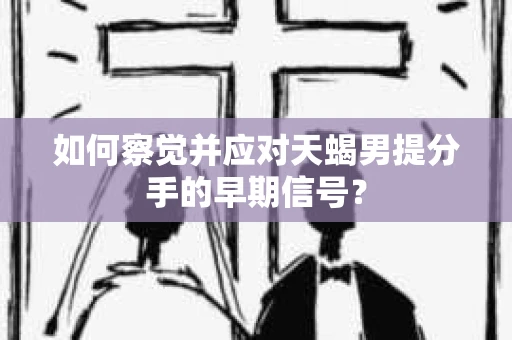 如何察觉并应对天蝎男提分手的早期信号? 如何察觉并应对天蝎男提分手的早期信号?