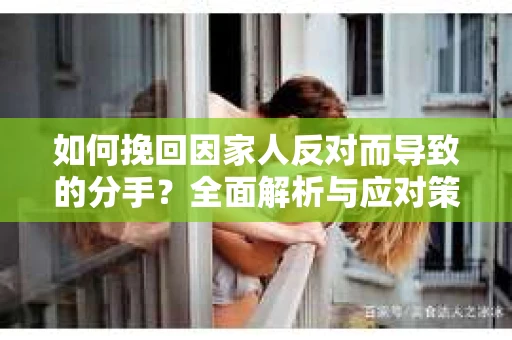如何挽回因家人反对而导致的分手?全面解析与应对策略 如何挽回因家人反对而导致的分手?全面解析与应对策略