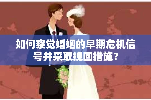 如何察觉婚姻的早期危机信号并采取挽回措施？