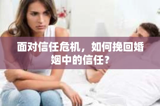 面对信任危机,如何挽回婚姻中的信任? 面对信任危机,如何挽回婚姻中的信任?