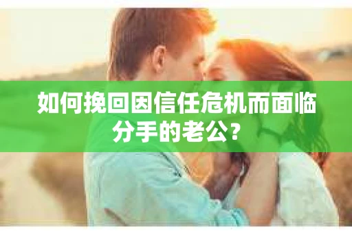 如何挽回因信任危机而面临分手的老公? 如何挽回因信任危机而面临分手的老公?