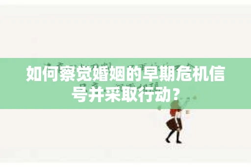 如何察觉婚姻的早期危机信号并采取行动？