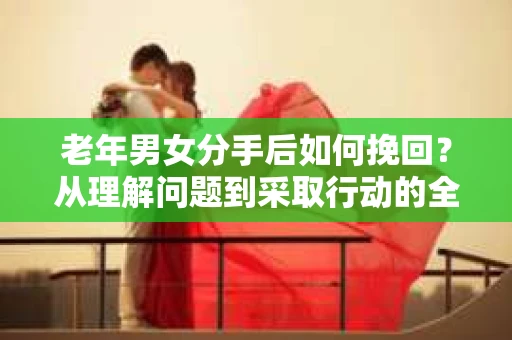 老年男女分手后如何挽回？从理解问题到采取行动的全面指南