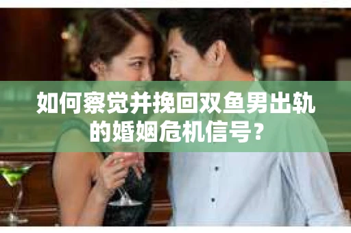 如何察觉并挽回双鱼男出轨的婚姻危机信号? 如何察觉并挽回双鱼男出轨的婚姻危机信号?
