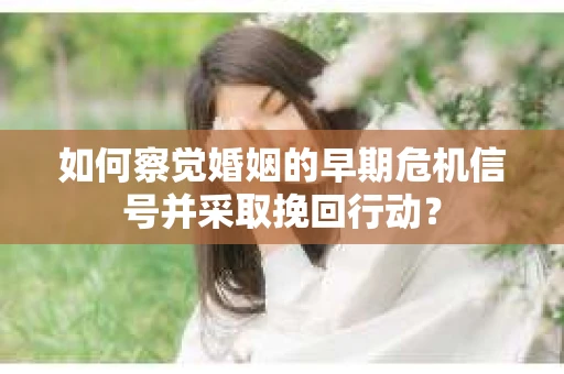 如何察觉婚姻的早期危机信号并采取挽回行动？