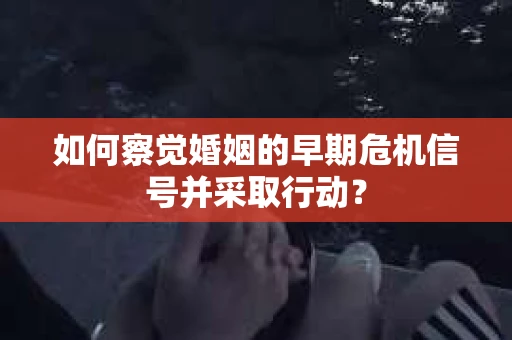 如何察觉婚姻的早期危机信号并采取行动? 如何察觉婚姻的早期危机信号并采取行动?