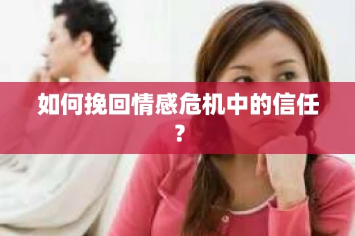 如何挽回情感危机中的信任？