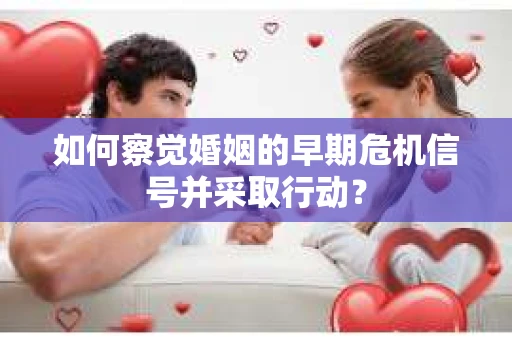 如何察觉婚姻的早期危机信号并采取行动? 如何察觉婚姻的早期危机信号并采取行动?