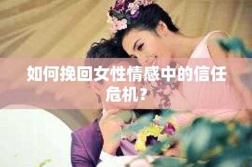 如何挽回女性情感中的信任危机? 如何挽回女性情感中的信任危机?