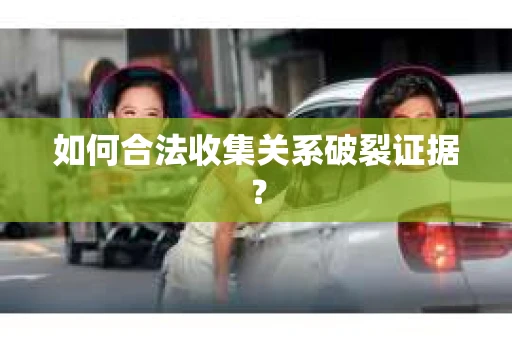 如何合法收集关系破裂证据？