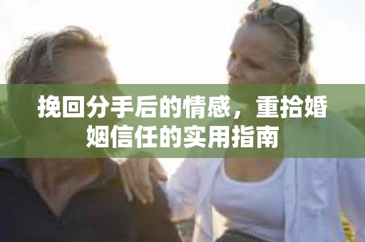 挽回分手后的情感，重拾婚姻信任的实用指南