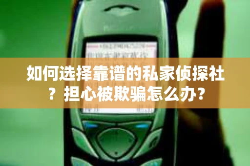 如何选择靠谱的私家侦探社？担心被欺骗怎么办？