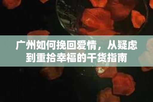广州如何挽回爱情，从疑虑到重拾幸福的干货指南
