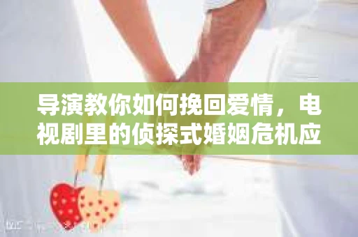 导演教你如何挽回爱情，电视剧里的侦探式婚姻危机应对法