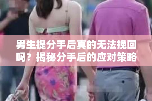 男生提分手后真的无法挽回吗？揭秘分手后的应对策略