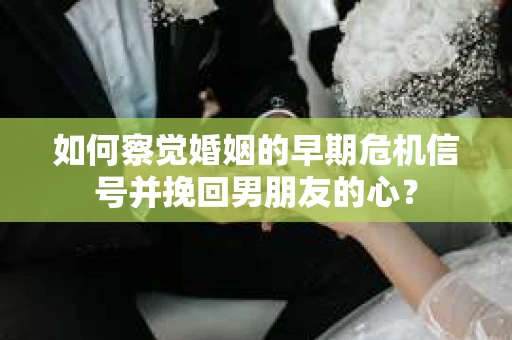 如何察觉婚姻的早期危机信号并挽回男朋友的心？