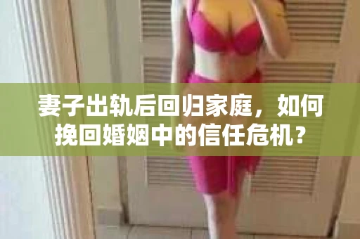 妻子出轨后回归家庭，如何挽回婚姻中的信任危机？