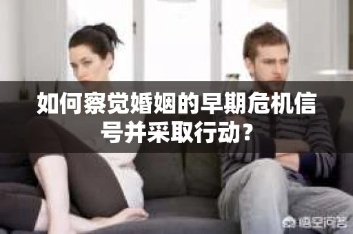 如何察觉婚姻的早期危机信号并采取行动？