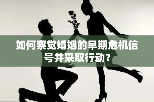 如何察觉婚姻的早期危机信号并采取行动? 如何察觉婚姻的早期危机信号并采取行动?