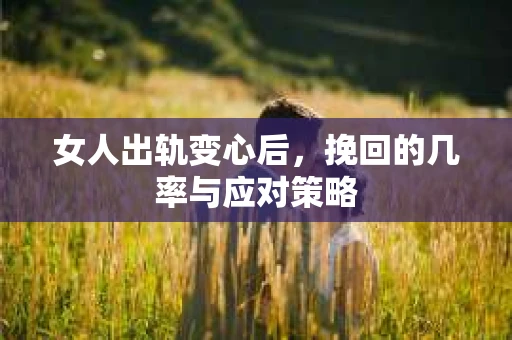 女人出轨变心后，挽回的几率与应对策略