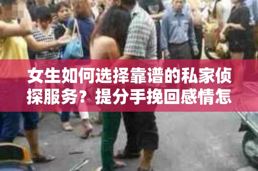 女生如何选择靠谱的私家侦探服务？提分手挽回感情怎么办？