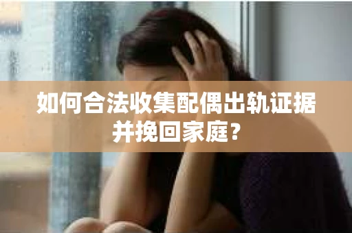 如何合法收集配偶出轨证据并挽回家庭？