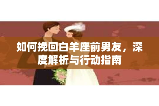 如何挽回白羊座前男友，深度解析与行动指南