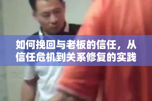 如何挽回与老板的信任，从信任危机到关系修复的实践指南