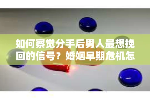 如何察觉分手后男人最想挽回的信号？婚姻早期危机怎么办？