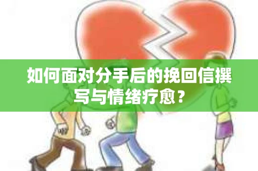 如何面对分手后的挽回信撰写与情绪疗愈？
