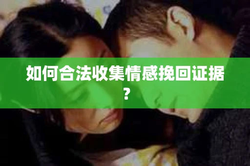 如何合法收集情感挽回证据？