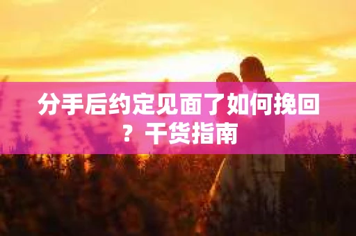 分手后约定见面了如何挽回？干货指南