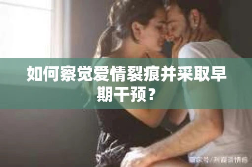 如何察觉爱情裂痕并采取早期干预？