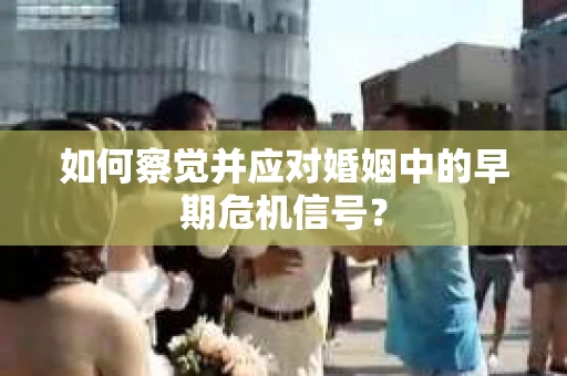 如何察觉并应对婚姻中的早期危机信号？